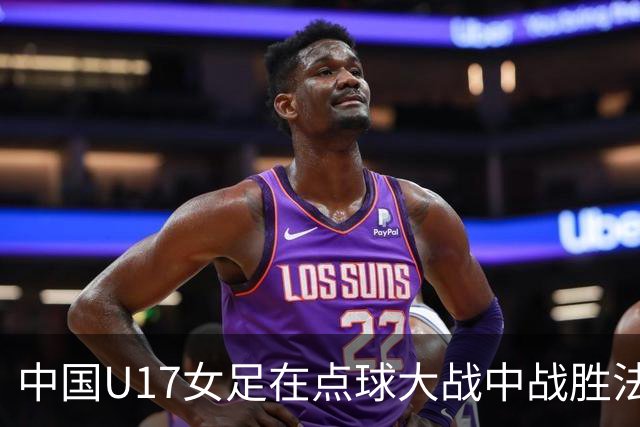 中国U17女足在点球大战中战胜法国队，彰显领导能力与团队韧性